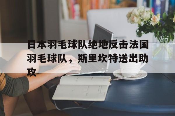 日本羽毛球队绝地反击法国羽毛球队,斯里坎特送出助攻的简单介绍 日本羽毛球队绝地反击法国羽毛球队,斯里坎特送出助攻的简单介绍